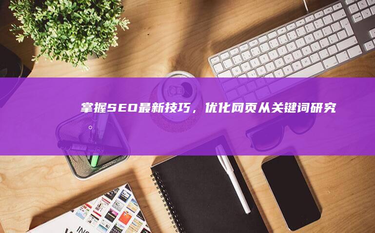 掌握SEO最新技巧，优化网页：从关键词研究到执行加速指南